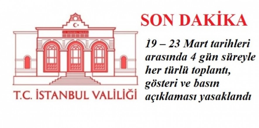 İstanbul Valiliği, ‘19 – 23 Mart tarihleri arasında 4 gün süreyle her türlü toplantı, gösteri ve basın açıklaması yasaklandı’