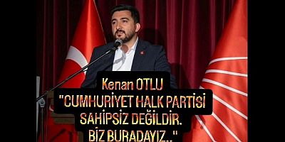 KENAN OTLU, ‘CUMHURİYET HALK PARTİSİ SAHİPSİZ DEĞİLDİR, BİZ BURADAYIZ..’
