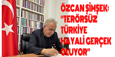 ÖZCAN ŞİMŞEK: “TERÖRSÜZ TÜRKİYE HAYALİ GERÇEK OLUYOR”